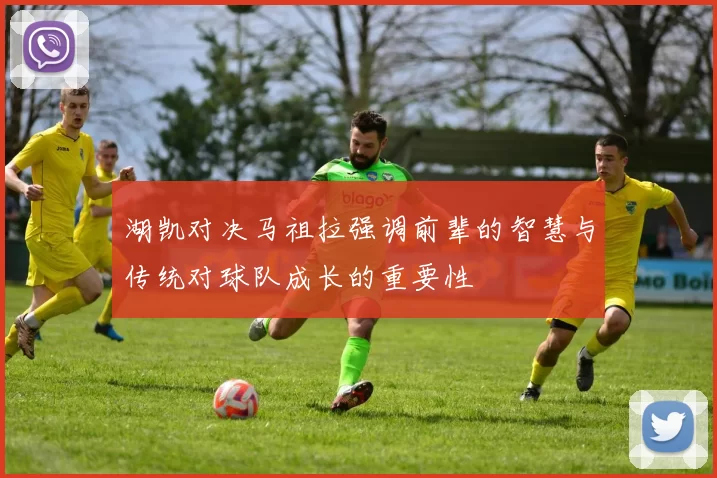 湖凯对决马祖拉强调前辈的智慧与传统对球队成长的重要性