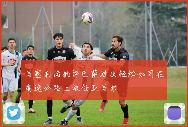 马塞利诺批评巴萨进攻轻松如同在高速公路上放任亚马尔