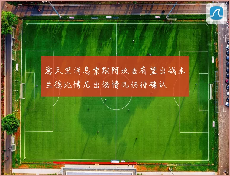 意天空消息索默阿坎吉有望出战米兰德比博尼出场情况仍待确认