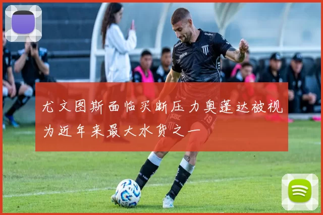 尤文图斯面临买断压力奥蓬达被视为近年来最大水货之一