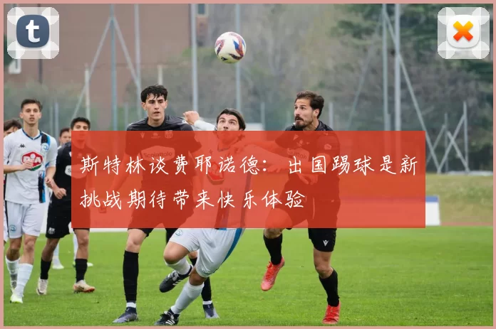 斯特林谈费耶诺德：出国踢球是新挑战期待带来快乐体验
