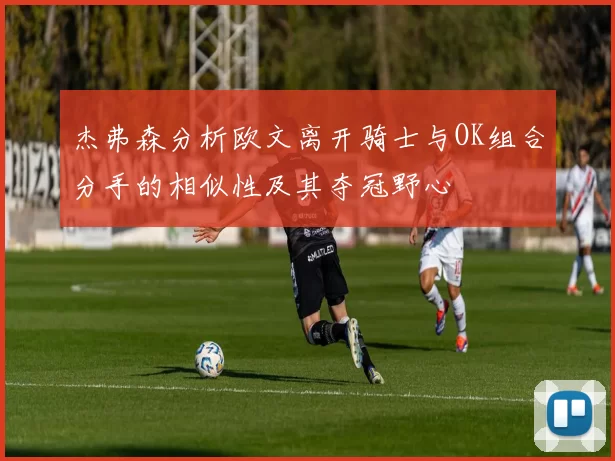 杰弗森分析欧文离开骑士与OK组合分手的相似性及其夺冠野心