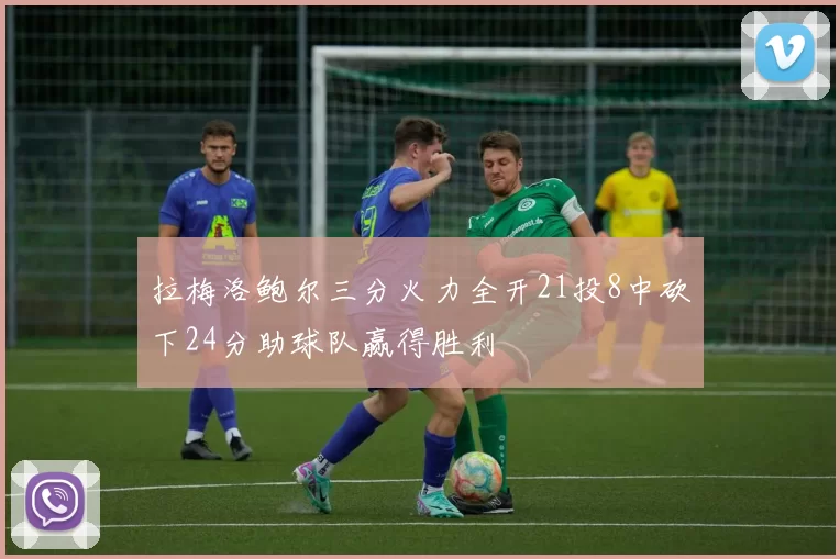 拉梅洛鲍尔三分火力全开21投8中砍下24分助球队赢得胜利