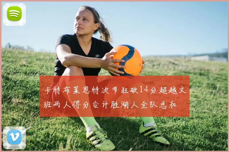 卡特布莱恩特次节狂砍14分超越文班两人得分合计胜湖人全队总和