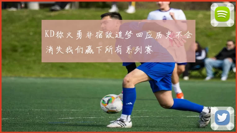 KD称火勇非宿敌追梦回应历史不会消失我们赢下所有系列赛