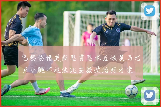 巴黎伤情更新恩贾恩术后恢复马尤卢小腿不适法比安接受治疗方案