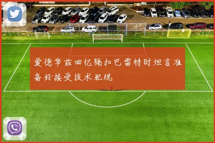 爱德华兹回忆隔扣巴雷特时坦言准备好接受技术犯规
