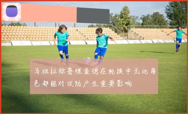 马祖拉称普理查德在轮换中无论角色都能对攻防产生重要影响