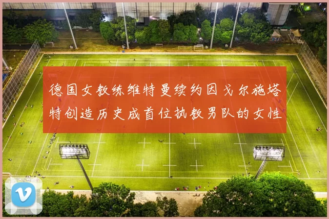 德国女教练维特曼续约因戈尔施塔特创造历史成首位执教男队的女性教练