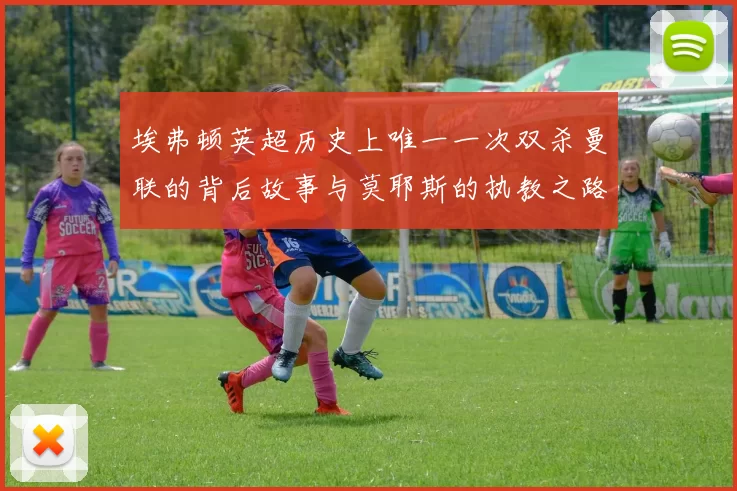埃弗顿英超历史上唯一一次双杀曼联的背后故事与莫耶斯的执教之路