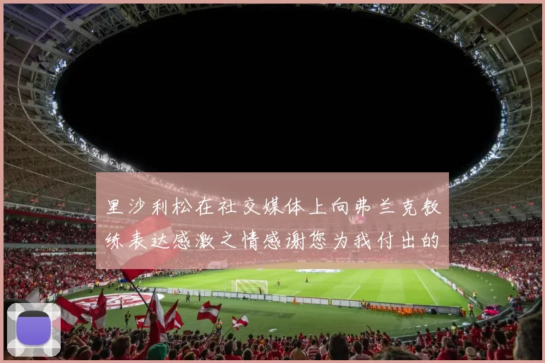 里沙利松在社交媒体上向弗兰克教练表达感激之情感谢您为我付出的一切