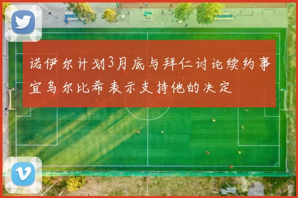 诺伊尔计划3月底与拜仁讨论续约事宜乌尔比希表示支持他的决定