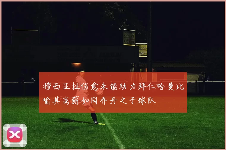 穆西亚拉伤愈未能助力拜仁哈曼比喻其高薪如同乔丹之于球队