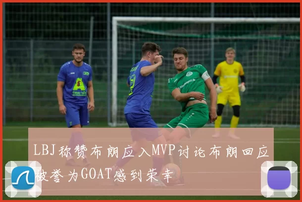 LBJ称赞布朗应入MVP讨论布朗回应被誉为GOAT感到荣幸