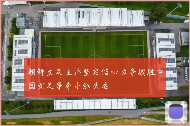 朝鲜女足主帅坚定信心力争战胜中国女足争夺小组头名