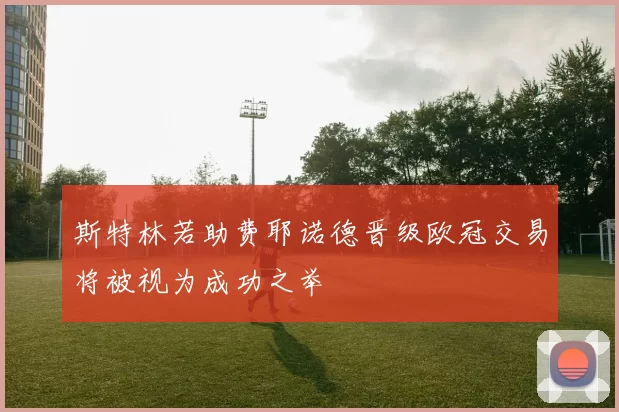斯特林若助费耶诺德晋级欧冠交易将被视为成功之举
