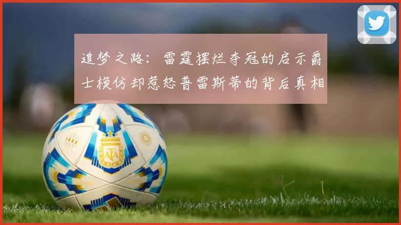 追梦之路：雷霆摆烂夺冠的启示爵士模仿却惹怒普雷斯蒂的背后真相