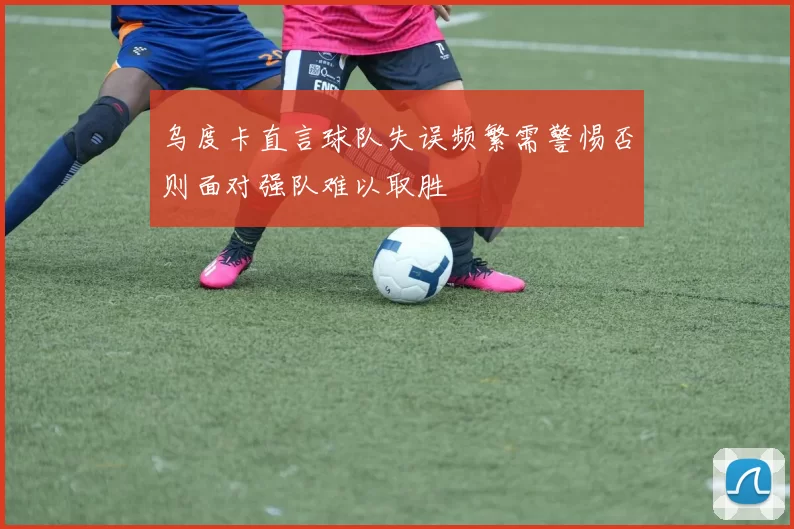 乌度卡直言球队失误频繁需警惕否则面对强队难以取胜