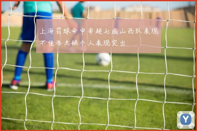 上海罚球命中率超七成山西队表现不佳洛夫顿个人表现突出