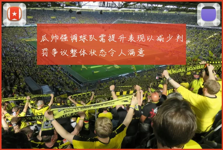 瓜帅强调球队需提升表现以减少判罚争议整体状态令人满意