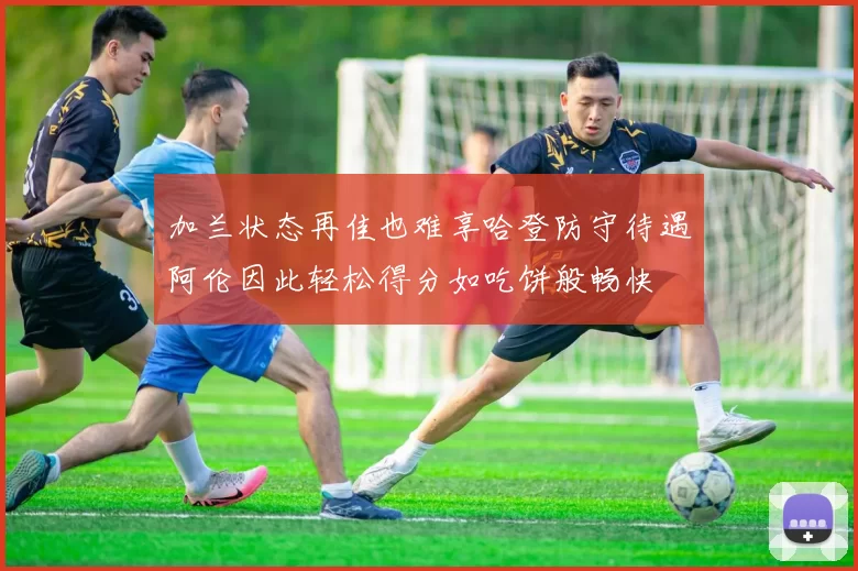 加兰状态再佳也难享哈登防守待遇阿伦因此轻松得分如吃饼般畅快